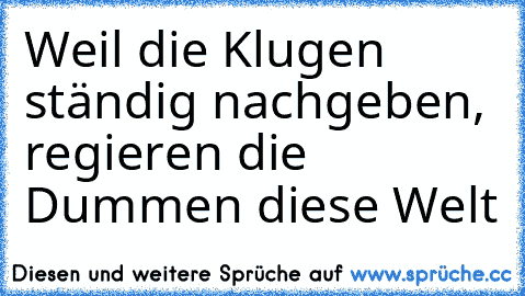 Weil die Klugen ständig nachgeben, regieren die Dummen diese Welt