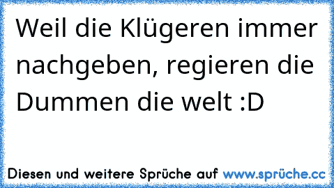 Weil die Klügeren immer nachgeben, regieren die Dummen die welt :D