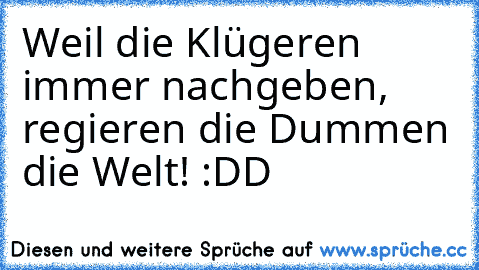 Weil die Klügeren immer nachgeben, regieren die Dummen die Welt! :DD