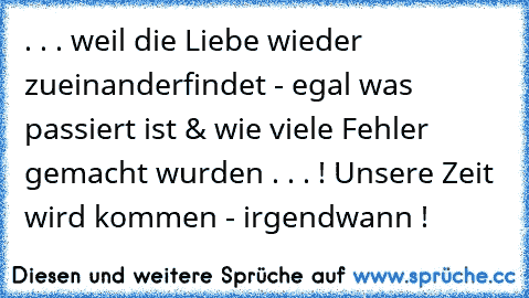 . . . weil die Liebe wieder zueinanderfindet - egal was passiert ist & wie viele Fehler gemacht wurden . . . ! Unsere Zeit wird kommen - irgendwann !   ♥