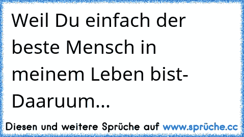 Weil Du einfach der beste Mensch in meinem Leben bist- Daaruum...♥