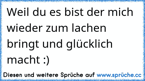 Weil du es bist der mich wieder zum lachen bringt und glücklich macht :)