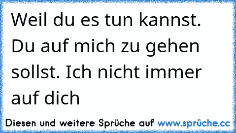 Weil du es tun kannst. Du auf mich zu gehen sollst. Ich nicht immer auf dich