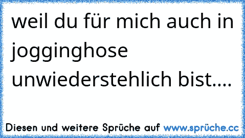 weil du für mich auch in jogginghose unwiederstehlich bist....♥