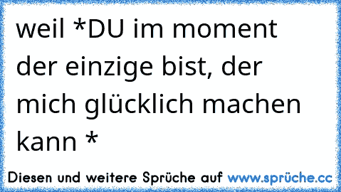 weil *DU im moment der einzige bist, der mich glücklich machen kann *♥