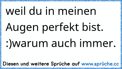 weil du in meinen Augen perfekt bist. :)warum auch immer.