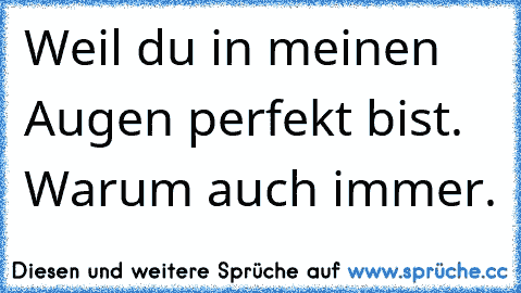 Weil du in meinen Augen perfekt bist. Warum auch immer.