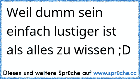 Weil dumm sein einfach lustiger ist als alles zu wissen ;D