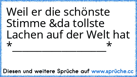 Weil er die schönste Stimme &da tollste Lachen auf der Welt hat *___________________*