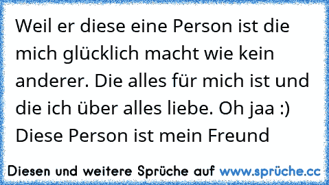 Weil er diese eine Person ist die mich glücklich macht wie kein anderer. Die alles für mich ist und die ich über alles liebe. Oh jaa :) Diese Person ist mein Freund ♥