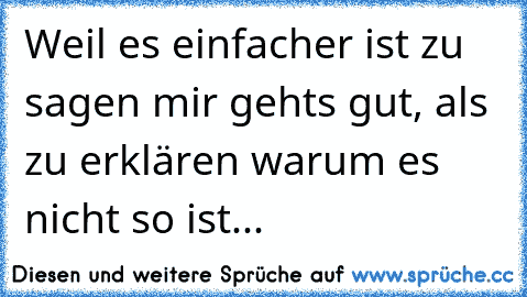 Weil es einfacher ist zu sagen mir gehts gut, als zu erklären warum es nicht so ist...