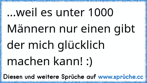 ...weil es unter 1000 Männern nur einen gibt der mich glücklich machen kann! :) ♥