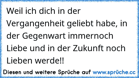 Weil ich dich in der Vergangenheit geliebt habe, in der Gegenwart immernoch Liebe und in der Zukunft noch Lieben werde!!