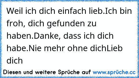 Weil ich dich einfach lieb.
Ich bin froh, dich gefunden zu haben.
Danke, dass ich dich habe.
Nie mehr ohne dich
Lieb dich ♥ ♥