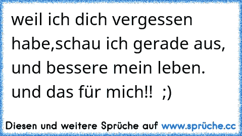 weil ich dich vergessen habe,schau ich gerade aus, und bessere mein leben.  und das für mich!!  ;)