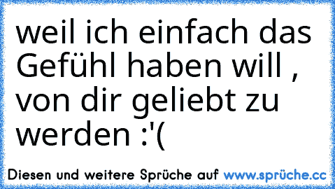 weil ich einfach das Gefühl haben will , von dir geliebt zu werden :'(