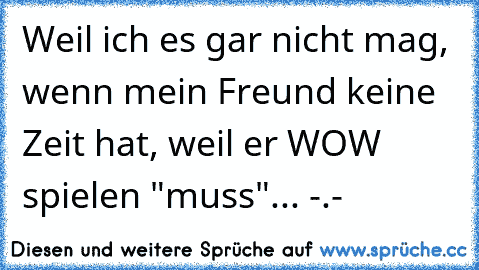 Weil ich es gar nicht mag, wenn mein Freund keine Zeit hat, weil er WOW spielen "muss"... -.-