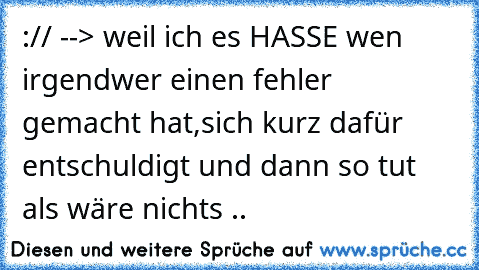 :// --> weil ich es HASSE wen irgendwer einen fehler gemacht hat,sich kurz dafür entschuldigt und dann so tut als wäre nichts ..