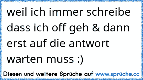 weil ich immer schreibe dass ich off geh & dann erst auf die antwort warten muss :) ♥