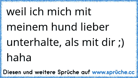 weil ich mich mit meinem hund lieber unterhalte, als mit dir ;) haha