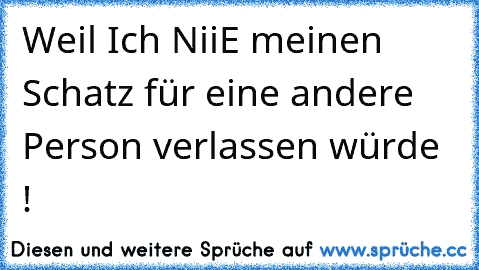 Weil Ich NiiE meinen Schatz für eine andere Person verlassen würde ! 