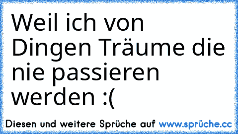 Weil ich von Dingen Träume die nie passieren werden :( ♥