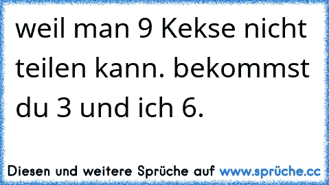 weil man 9 Kekse nicht teilen kann. bekommst du 3 und ich 6.