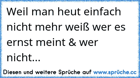 Weil man heut einfach nicht mehr weiß wer es ernst meint & wer  nicht...