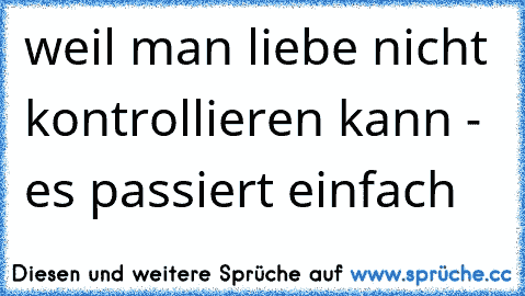 weil man liebe nicht kontrollieren kann - es passiert einfach♥