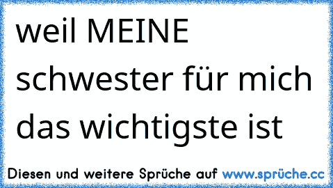 weil MEINE schwester für mich das wichtigste ist 