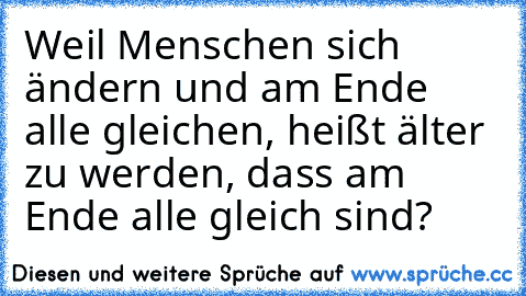 Weil Menschen sich ändern und am Ende alle gleichen, heißt älter zu werden, dass am Ende alle gleich sind?