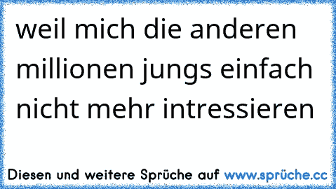 weil mich die anderen millionen jungs einfach nicht mehr intressieren ♥