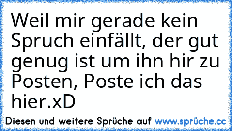 Weil mir gerade kein Spruch einfällt, der gut genug ist um ihn hir zu Posten, Poste ich das hier.
xD