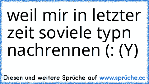 weil mir in letzter zeit soviele typn nachrennen (: (Y)