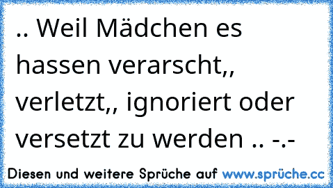 .. Weil Mädchen es hassen verarscht,, verletzt,, ignoriert oder versetzt zu werden .. -.- ♥