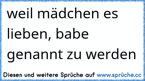 weil mädchen es lieben, babe genannt zu werden 