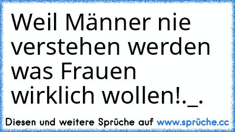 Weil Männer nie verstehen werden was Frauen wirklich wollen!._.