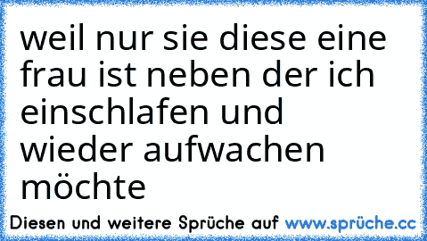 weil nur sie diese eine frau ist neben der ich einschlafen und wieder aufwachen möchte