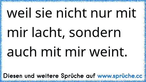 weil sie nicht nur mit mir lacht, sondern auch mit mir weint.