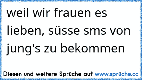 weil wir frauen es lieben, süsse sms von jung's zu bekommen ♥