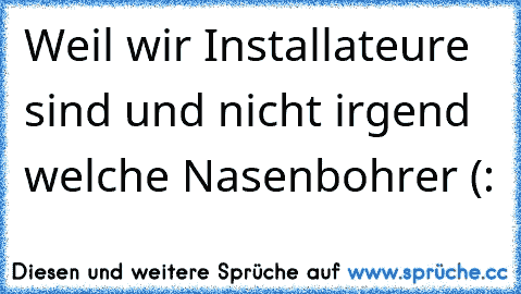 Weil wir Installateure sind und nicht irgend welche Nasenbohrer (: