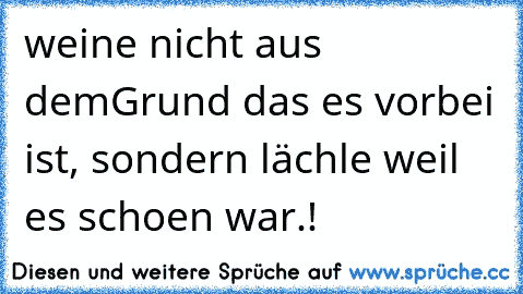 weine nicht aus dem
Grund das es vorbei ist, sondern lächle weil es schoen war.! ♥