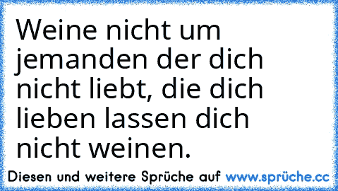 Weine nicht um jemanden der dich nicht liebt, die dich lieben lassen dich nicht weinen.