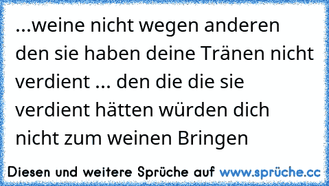 ...weine nicht wegen anderen den sie haben deine Tränen nicht verdient ... den die die sie verdient hätten würden dich nicht zum weinen Bringen