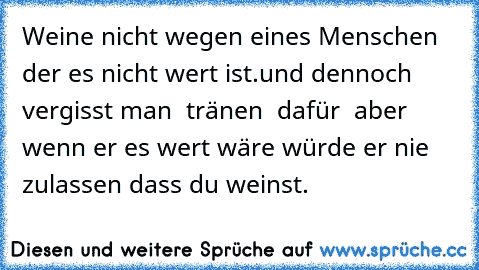 Weine nicht wegen eines Menschen der es nicht wert ist.und dennoch vergisst man  tränen  dafür  aber wenn er es wert wäre würde er nie zulassen dass du weinst.