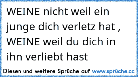 WEINE nicht weil ein junge dich verletz hat , WEINE weil du dich in ihn verliebt hast