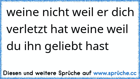 weine nicht weil er dich verletzt hat weine weil du ihn geliebt hast