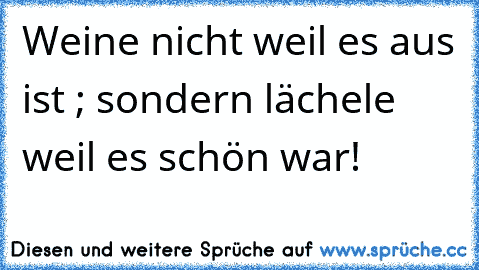 Weine nicht weil es aus ist ; sondern lächele weil es schön war!