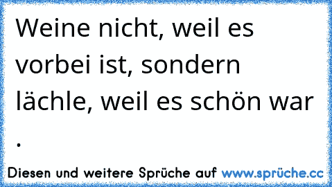 Weine nicht, weil es vorbei ist, sondern lächle, weil es schön war ♥.