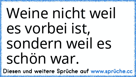 Weine nicht weil es vorbei ist, sondern weil es schön war.